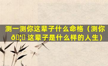 测一测你这辈子什么命格（测你 🦋 这辈子是什么样的人生）